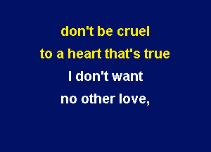 don't be cruel
to a heart that's true
I don't want

no other love,