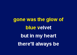 gone was the glow of
blue velvet
but in my heart

there'll always be