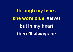 through my tears

she wore blue velvet
but in my heart
there'll always be