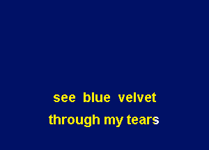 see blue velvet

through my tears