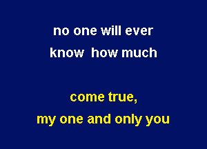 no one will ever
know how much

come true,

my one and only you