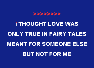 I THOUGHT LOVE WAS
ONLY TRUE IN FAIRY TALES
MEANT FOR SOMEONE ELSE

BUT NOT FOR ME