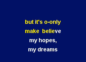 but it's o-only
make believe

my hopes,
my dreams