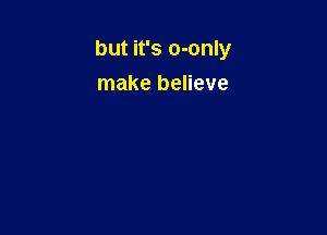 but it's o-only

make believe