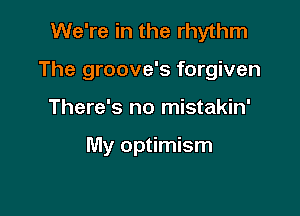 We're in the rhythm

The groove's forgiven

There's no mistakin'

My optimism