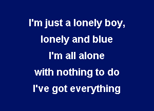 I'm just a lonely boy,

lonely and blue
I'm all alone
with nothing to do
I've got everything