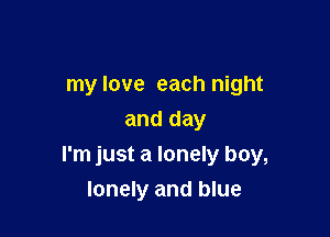 my love each night
and day

I'm just a lonely boy,
lonely and blue