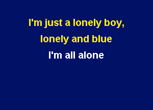 I'm just a lonely boy,

lonely and blue
I'm all alone