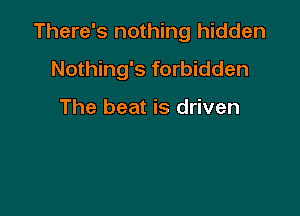 There's nothing hidden

Nothing's forbidden

The beat is driven