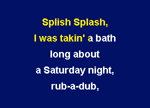 Splish Splash,
l was takin' a bath
long about

a Saturday night,
rub-a-dub,