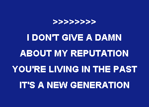 I DON'T GIVE A DAMN
ABOUT MY REPUTATION
YOU'RE LIVING IN THE PAST
IT'S A NEW GENERATION