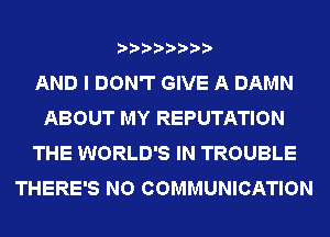 AND I DON'T GIVE A DAMN
ABOUT MY REPUTATION
THE WORLD'S IN TROUBLE
THERE'S NO COMMUNICATION