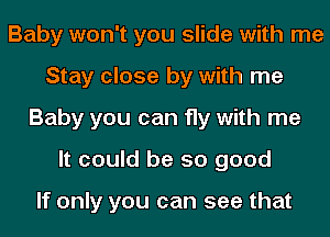 Baby won't you slide with me
Stay close by with me
Baby you can fly with me
It could be so good

If only you can see that