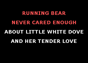 RUNNING BEAR
NEVER CARED ENOUGH
ABOUT LITTLE WHITE DOVE
AND HER TENDER LOVE