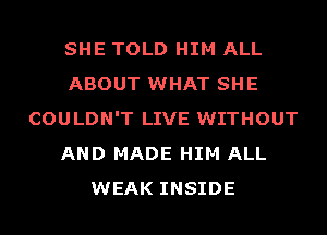 SHE TOLD HIM ALL
ABOUT WHAT SHE
COULDN'T LIVE WITHOUT
AND MADE HIM ALL
WEAK INSIDE