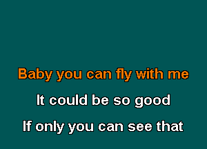Baby you can fly with me

It could be so good

If only you can see that