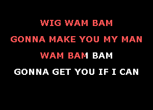 WIG WAM BAM
GONNA MAKE YOU MY MAN

WAM BAM BAH
GONNA GET YOU IF I CAN