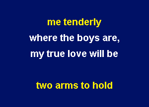 me tenderly
where the boys are,

my true love will be

two arms to hold