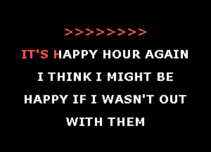 I-I-Id-I-I-I-I-

IT'S HAPPY HOUR AGAIN
I THINK I MIGHT BE
HAPPY IF I WASN'T OUT
WITH THEM