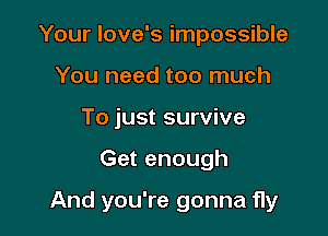 Your Iove's impossible
You need too much
To just survive

Get enough

And you're gonna fly