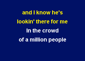 and I know he's
Iookin' there for me
In the crowd

of a million people