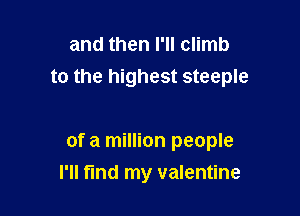 and then I'll climb
to the highest steeple

of a million people
I'll find my valentine