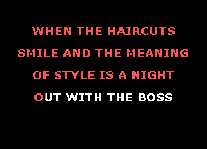 WHEN THE HAIRCUTS
SMILE AND THE MEANING
OF STYLE IS A NIGHT
OUT WITH THE BOSS