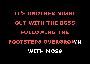 IT'S ANOTHER NIGHT
OUT WITH THE BOSS
FOLLOWING THE
FOOTSTEPS OVERGROWN
WITH MOSS