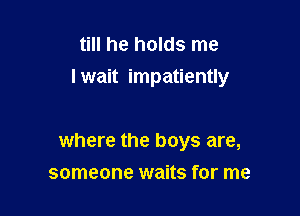 till he holds me
I wait impatiently

where the boys are,

someone waits for me