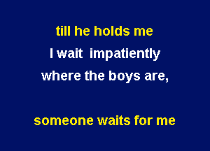 till he holds me
I wait impatiently

where the boys are,

someone waits for me