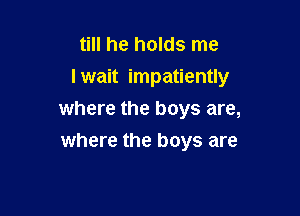 till he holds me
I wait impatiently

where the boys are,
where the boys are