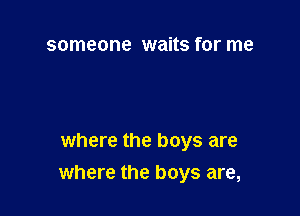 someone waits for me

where the boys are
where the boys are,