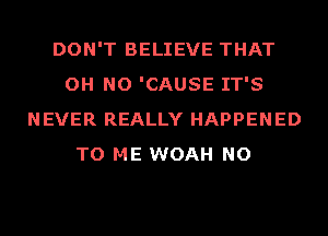 DON'T BELIEVE THAT
OH NO 'CAUSE IT'S
NEVER REALLY HAPPENED
TO ME WOAH NO