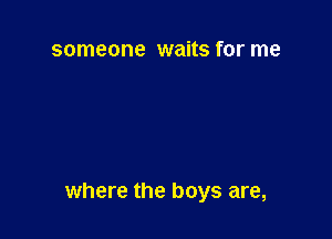 someone waits for me

where the boys are,