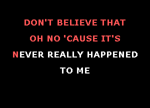 DON'T BELIEVE THAT
OH NO 'CAUSE IT'S
NEVER REALLY HAPPENED
TO ME