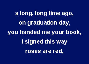 a long, long time ago,
on graduation day,

you handed me your book,

I signed this way
roses are red,