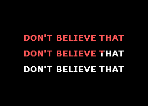 DON'T BELIEVE THAT
DON'T BELIEVE THAT
DON'T BELIEVE THAT

g