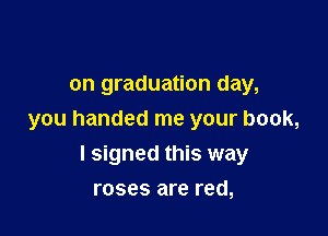 on graduation day,

you handed me your book,

I signed this way
roses are red,