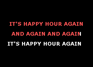 IT'S HAPPY HOUR AGAIN

AND AGAIN AND AGAIN
IT'S HAPPY HOUR AGAIN