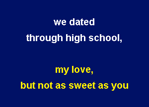 we dated
through high school,

my love,

but not as sweet as you