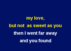 my love,

but not as sweet as you

then I went far away
and you found