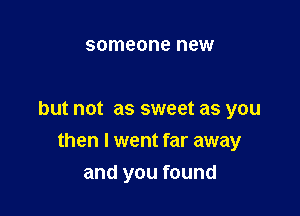 someone new

but not as sweet as you

then I went far away
and you found