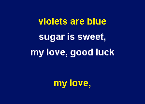 violets are blue
sugar is sweet,

my love, good luck

my love,