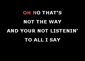 OH NO THAT'S
NOT THE WAY

AND YOUR NOT LISTENIN'
TO ALL I SAY