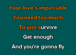 Your Iove's impossible
You need too much
To just survive

Get enough

And you're gonna fly