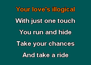 Your love's illogical

With just one touch
You run and hide
Take your chances

And take a ride