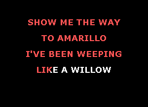 SHOW ME THE WAY
TO AMARILLO

I'VE BEEN WEEPING
LIKE A WILLOW