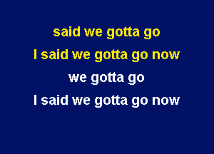 said we gotta go

I said we gotta go now

we gotta go
I said we gotta go now