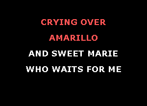 CRYING OVER
AMARILLO

AND SWEET MARIE
WHO WAITS FOR ME