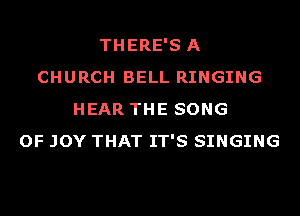 THERE'S A
CHURCH BELL RINGING
HEAR THE SONG
OF JOY THAT IT'S SINGING
